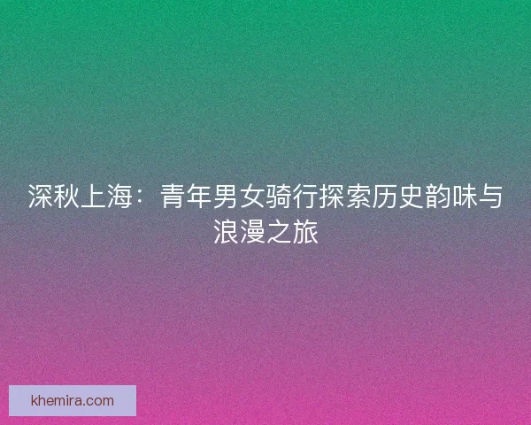 深秋上海：青年男女骑行探索历史韵味与浪漫之旅