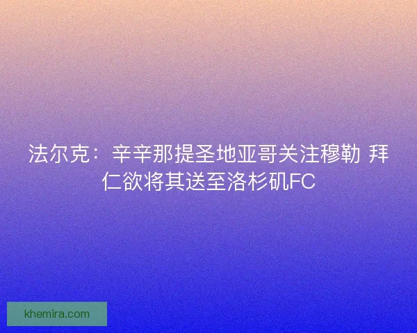 法尔克：辛辛那提圣地亚哥关注穆勒 拜仁欲将其送至洛杉矶FC