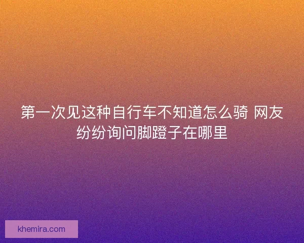 第一次见这种自行车不知道怎么骑 网友纷纷询问脚蹬子在哪里