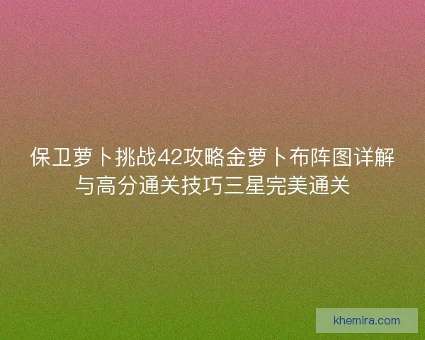 保卫萝卜挑战42攻略金萝卜布阵图详解与高分通关技巧三星完美通关