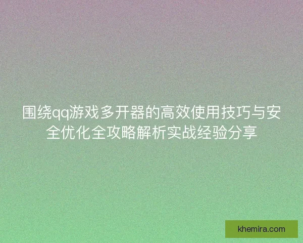 围绕qq游戏多开器的高效使用技巧与安全优化全攻略解析实战经验分享