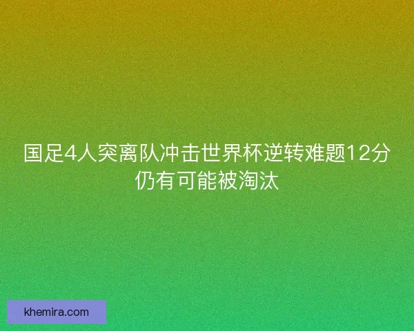 国足4人突离队冲击世界杯逆转难题12分仍有可能被淘汰
