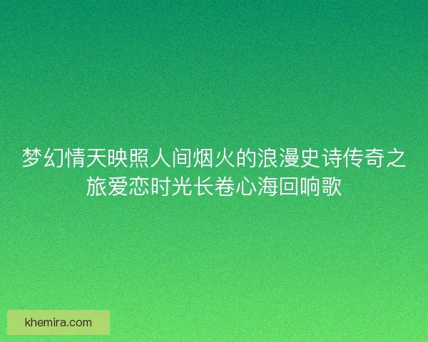 梦幻情天映照人间烟火的浪漫史诗传奇之旅爱恋时光长卷心海回响歌
