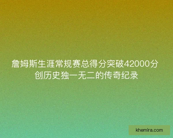 詹姆斯生涯常规赛总得分突破42000分 创历史独一无二的传奇纪录
