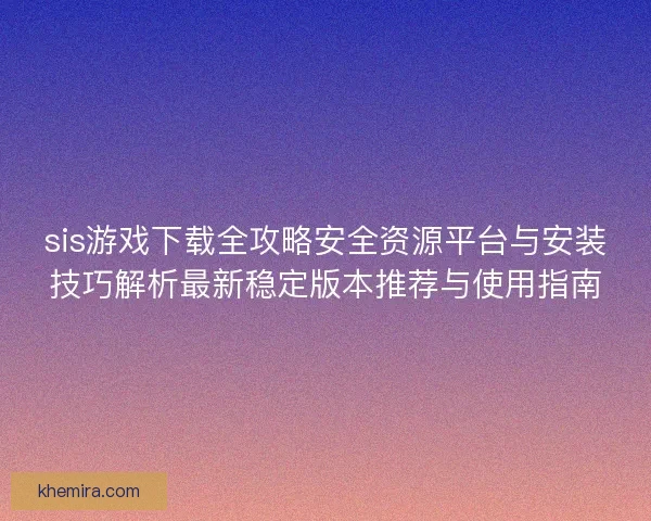 sis游戏下载全攻略安全资源平台与安装技巧解析最新稳定版本推荐与使用指南